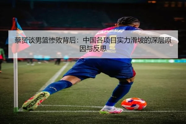 蔡赟谈男篮惨败背后：中国各项目实力滑坡的深层原因与反思